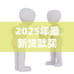 2025年最新贷款买房条件:申请房贷需要满足哪些要求 2025年最新贷款买房条件:申请房贷需要满足哪些要求