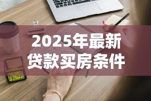 2025年最新贷款买房条件:申请房贷需要满足哪些要求 2025年最新贷款买房条件:申请房贷需要满足哪些要求