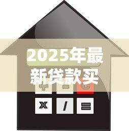 2025年最新贷款买房需要哪些手续:申请房贷需要哪些手续流程 2025年最新贷款买房需要哪些手续:申请房贷需要哪些手续流程