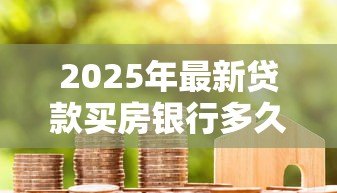 2025年最新贷款买房银行多久放款:房贷审批后最快几天能到账 2025年最新贷款买房银行多久放款:房贷审批后最快几天能到账