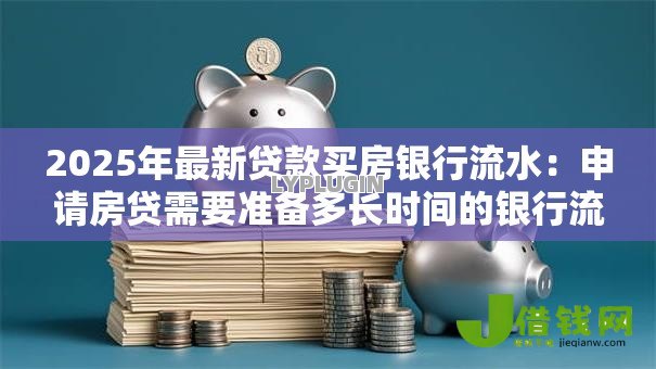 2025年最新贷款买房银行流水:申请房贷需要准备多长时间的银行流水 2025年最新贷款买房银行流水:申请房贷需要准备多长时间的银行流水