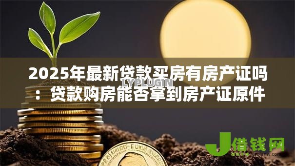 2025年最新贷款买房有房产证吗:贷款购房能否拿到房产证原件 2025年最新贷款买房有房产证吗:贷款购房能否拿到房产证原件