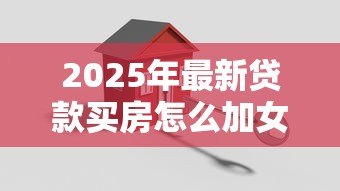 2025年最新贷款买房怎么加女方名字:婚后贷款房产如何添加配偶姓名 2025年最新贷款买房怎么加女方名字:婚后贷款房产如何添加配偶姓名