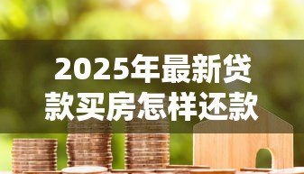 2025年最新贷款买房怎样还款方式最划算：房贷还款方式如何选择最省钱