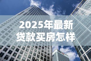 2025年最新贷款买房怎样还款方式最划算：房贷还款方式如何选择最省钱