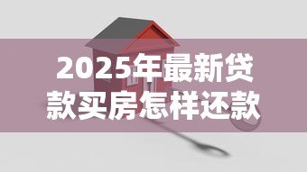 2025年最新贷款买房怎样还款方式最划算：房贷还款方式如何选择最省钱