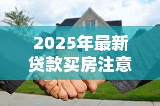 2025年最新贷款买房注意事项:贷款买房需考虑哪些因素 2025年最新贷款买房注意事项:贷款买房需考虑哪些因素