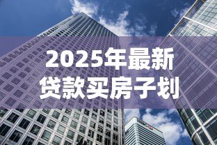 2025年最新贷款买房子划算吗：贷款购房的利弊如何权衡
