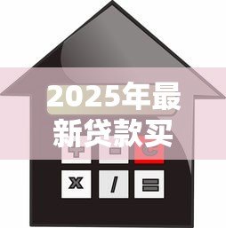 2025年最新贷款买房最大年龄限制:房贷申请对年龄有上限要求吗 2025年最新贷款买房最大年龄限制:房贷申请对年龄有上限要求吗