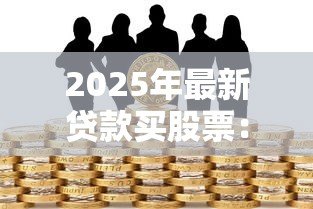 2025年最新贷款买股票:借钱炒股的风险有多大 2025年最新贷款买股票:借钱炒股的风险有多大