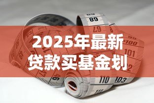 2025年最新贷款买基金划算吗:借款投资基金会带来高收益吗 2025年最新贷款买基金划算吗:借款投资基金会带来高收益吗