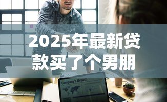 2025年最新贷款买了个男朋友：负债换来的爱情靠谱吗