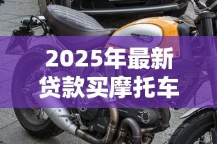 2025年最新贷款买摩托车:购置摩托如何申请分期 2025年最新贷款买摩托车:购置摩托如何申请分期