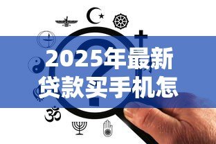 2025年最新贷款买手机怎么买:如何通过贷款方式购买新款手机 2025年最新贷款买手机怎么买:如何通过贷款方式购买新款手机