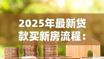 2025年最新贷款买新房流程:申请房贷购房步骤有哪些 2025年最新贷款买新房流程:申请房贷购房步骤有哪些