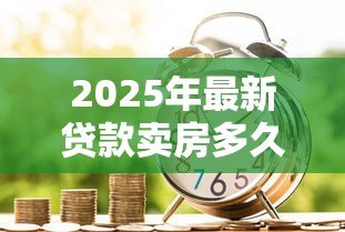 2025年最新贷款卖房多久能拿到钱:房贷出售后资金到账周期多久 2025年最新贷款卖房多久能拿到钱:房贷出售后资金到账周期多久