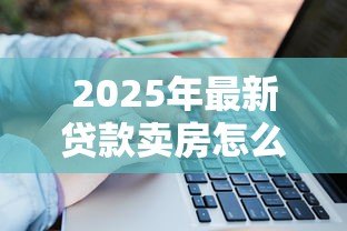2025年最新贷款卖房怎么算：房贷未清如何出售房产