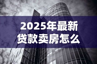 2025年最新贷款卖房怎么算：房贷未清如何出售房产