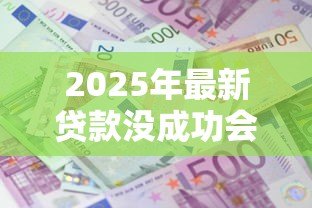 2025年最新贷款没成功会上征信吗：贷款申请拒批影响征信吗