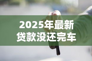 2025年最新贷款没还完车能过户吗：车贷未结清能否办理过户