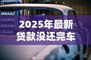 2025年最新贷款没还完车能过户吗：车贷未结清能否办理过户
