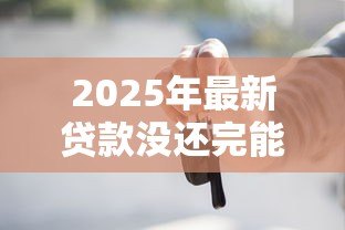 2025年最新贷款没还完能过户吗:按揭车未结清能否办理过户 2025年最新贷款没还完能过户吗:按揭车未结清能否办理过户