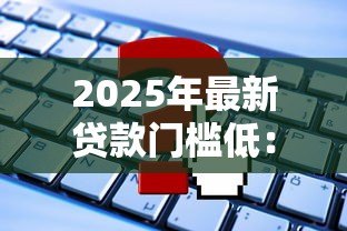 2025年最新贷款门槛低:怎样轻松获得资金支持 2025年最新贷款门槛低:怎样轻松获得资金支持