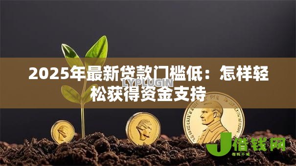 2025年最新贷款门槛低:怎样轻松获得资金支持 2025年最新贷款门槛低:怎样轻松获得资金支持