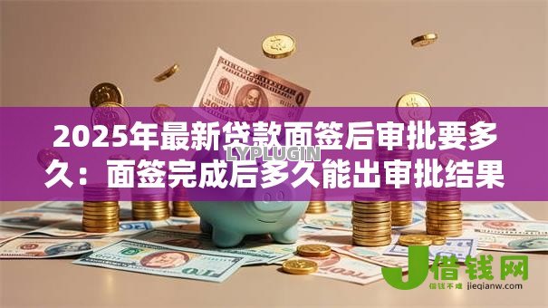 2025年最新贷款面签后审批要多久:面签完成后多久能出审批结果 2025年最新贷款面签后审批要多久:面签完成后多久能出审批结果