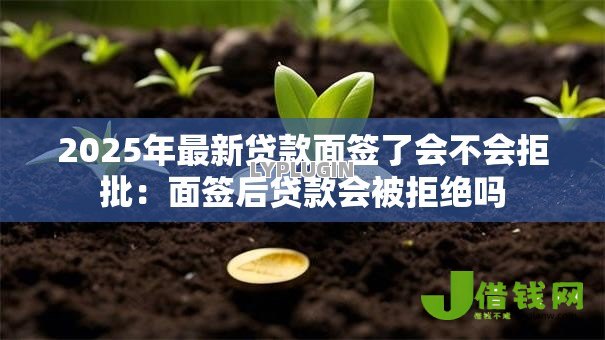 2025年最新贷款面签了会不会拒批：面签后贷款会被拒绝吗