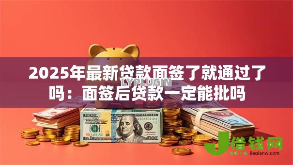2025年最新贷款面签了就通过了吗：面签后贷款一定能批吗