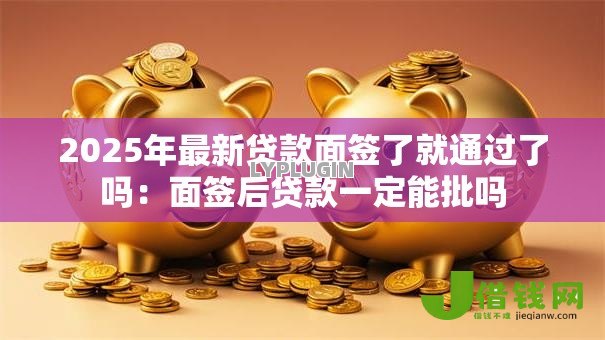 2025年最新贷款面签了就通过了吗：面签后贷款一定能批吗