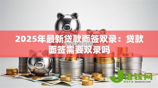 2025年最新贷款面签双录:贷款面签需要双录吗 2025年最新贷款面签双录:贷款面签需要双录吗