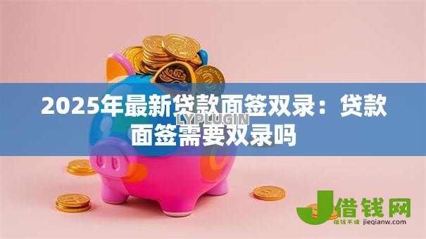 2025年最新贷款面签双录:贷款面签需要双录吗 2025年最新贷款面签双录:贷款面签需要双录吗