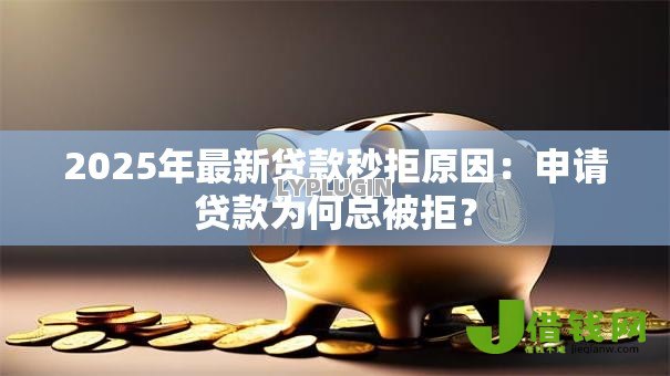 2025年最新贷款秒拒原因：申请贷款为何总被拒？