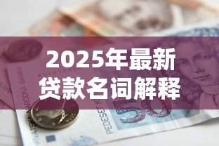 2025年最新贷款名词解释:解释贷款术语需注意什么 2025年最新贷款名词解释:解释贷款术语需注意什么