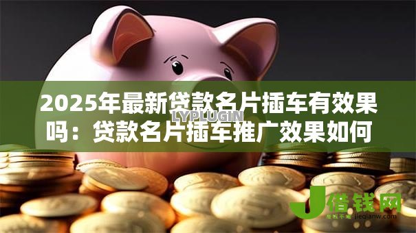 2025年最新贷款名片插车有效果吗:贷款名片插车推广效果如何 2025年最新贷款名片插车有效果吗:贷款名片插车推广效果如何