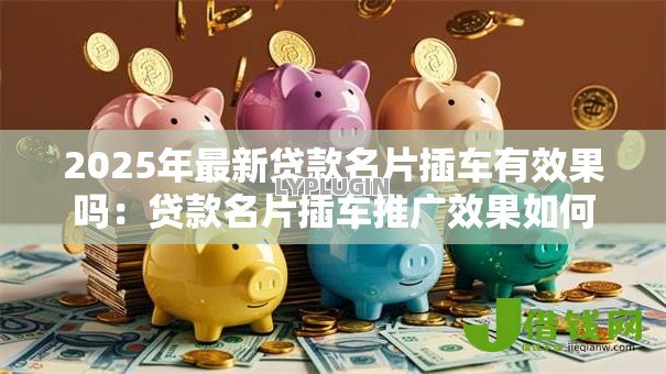 2025年最新贷款名片插车有效果吗:贷款名片插车推广效果如何 2025年最新贷款名片插车有效果吗:贷款名片插车推广效果如何