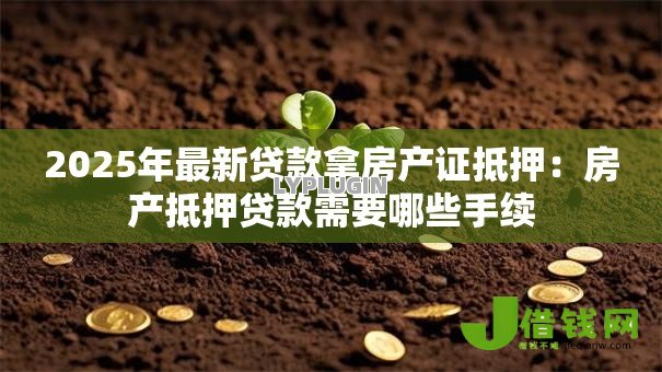 2025年最新贷款拿房产证抵押:房产抵押贷款需要哪些手续 2025年最新贷款拿房产证抵押:房产抵押贷款需要哪些手续