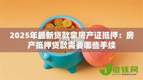 2025年最新贷款拿房产证抵押:房产抵押贷款需要哪些手续 2025年最新贷款拿房产证抵押:房产抵押贷款需要哪些手续