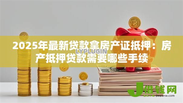 2025年最新贷款拿房产证抵押:房产抵押贷款需要哪些手续 2025年最新贷款拿房产证抵押:房产抵押贷款需要哪些手续