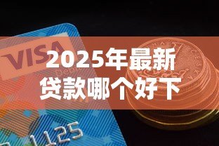 2025年最新贷款哪个好下款：哪些贷款平台审批快易通过