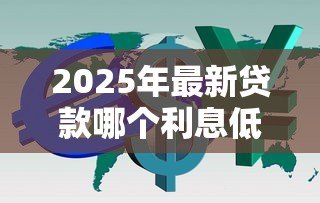 2025年最新贷款哪个利息低：哪种贷款方式利率更优惠
