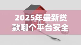 2025年最新贷款哪个平台安全可靠:如何选择安全正规的贷款平台 2025年最新贷款哪个平台安全可靠:如何选择安全正规的贷款平台