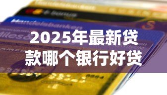 2025年最新贷款哪个银行好贷：2025年哪家银行贷款门槛最低