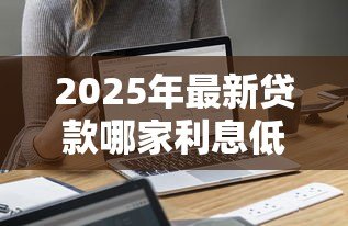 2025年最新贷款哪家利息低:哪家银行信用贷利率最低 2025年最新贷款哪家利息低:哪家银行信用贷利率最低
