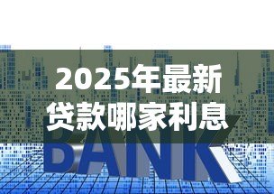 2025年最新贷款哪家利息低:哪家银行信用贷利率最低 2025年最新贷款哪家利息低:哪家银行信用贷利率最低