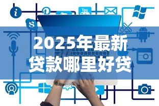 2025年最新贷款哪里好贷:哪些贷款平台靠谱又好批 2025年最新贷款哪里好贷:哪些贷款平台靠谱又好批