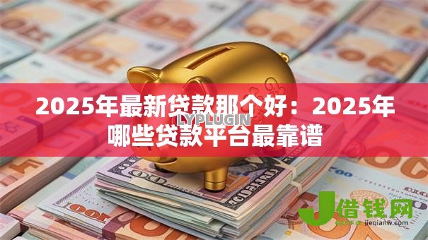 2025年最新贷款那个好：2025年哪些贷款平台最靠谱