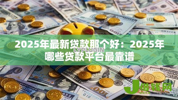 2025年最新贷款那个好：2025年哪些贷款平台最靠谱